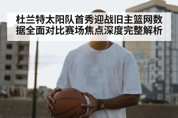 杜兰特太阳队首秀迎战旧主篮网数据全面对比赛场焦点深度完整解析
