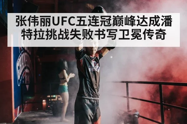 张伟丽UFC五连冠巅峰达成潘特拉挑战失败书写卫冕传奇