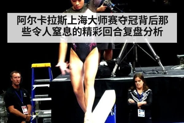 阿尔卡拉斯上海大师赛夺冠背后那些令人窒息的精彩回合复盘分析