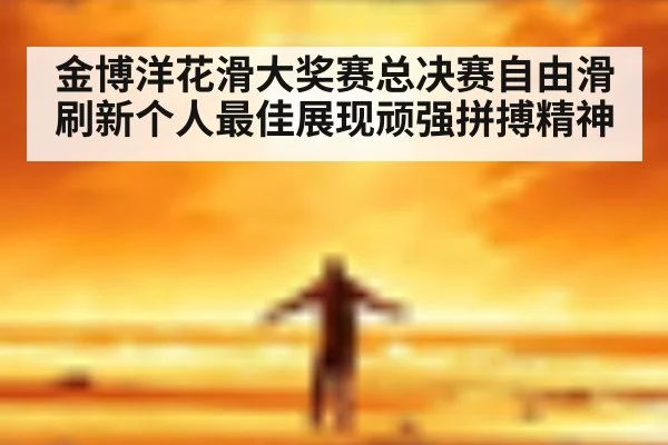 金博洋花滑大奖赛总决赛自由滑刷新个人最佳展现顽强拼搏精神